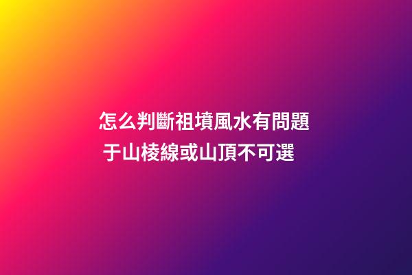 怎么判斷祖墳風水有問題  于山棱線或山頂不可選